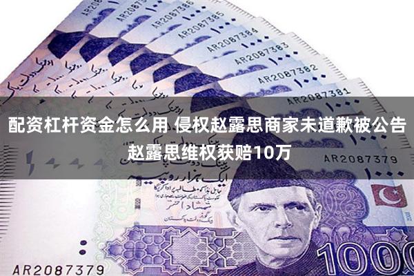 配资杠杆资金怎么用 侵权赵露思商家未道歉被公告 赵露思维权获赔10万