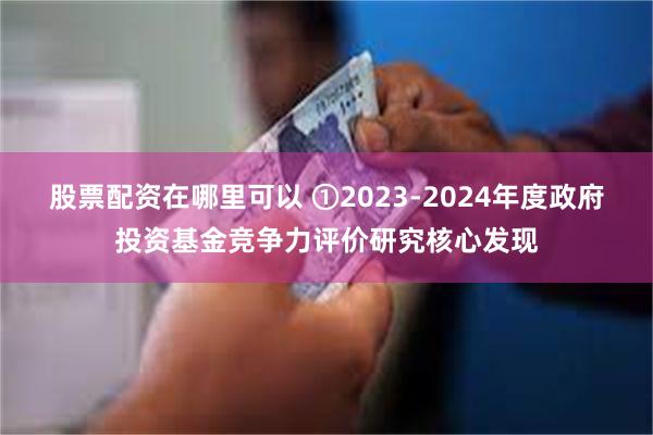 股票配资在哪里可以 ①2023-2024年度政府投资基金竞争力评价研究核心发现