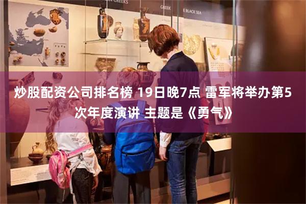 炒股配资公司排名榜 19日晚7点 雷军将举办第5次年度演讲 主题是《勇气》