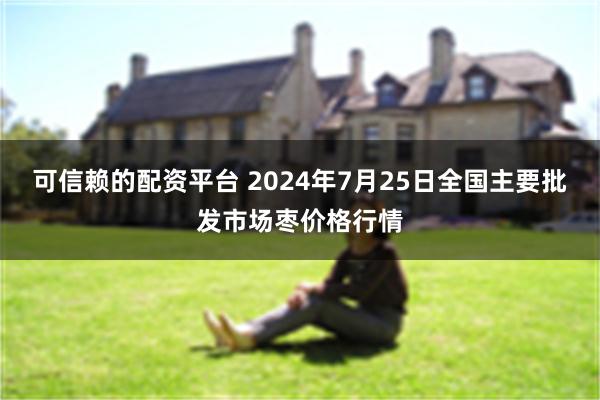 可信赖的配资平台 2024年7月25日全国主要批发市场枣价格行情