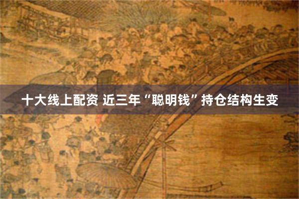 十大线上配资 近三年“聪明钱”持仓结构生变