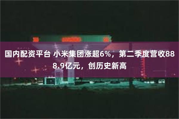 国内配资平台 小米集团涨超6%，第二季度营收888.9亿元，创历史新高