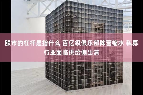 股市的杠杆是指什么 百亿级俱乐部阵营缩水 私募行业面临供给侧出清