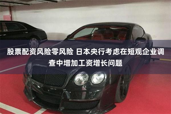 股票配资风险零风险 日本央行考虑在短观企业调查中增加工资增长问题