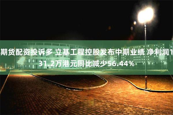 期货配资投诉多 立基工程控股发布中期业绩 净利润131.2万港元同比减少56.44%