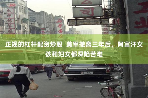 正规的杠杆配资炒股  美军撤离三年后，阿富汗女孩和妇女都深陷苦难