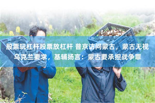 股票玩杠杆股票放杠杆 普京访问蒙古，蒙古无视乌克兰要求，基辅扬言：蒙古要承担战争罪