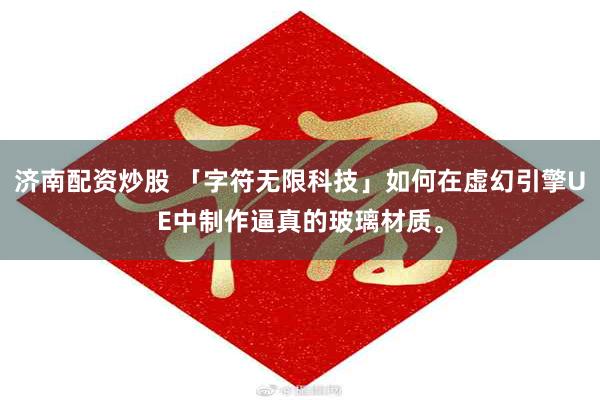 济南配资炒股 「字符无限科技」如何在虚幻引擎UE中制作逼真的玻璃材质。