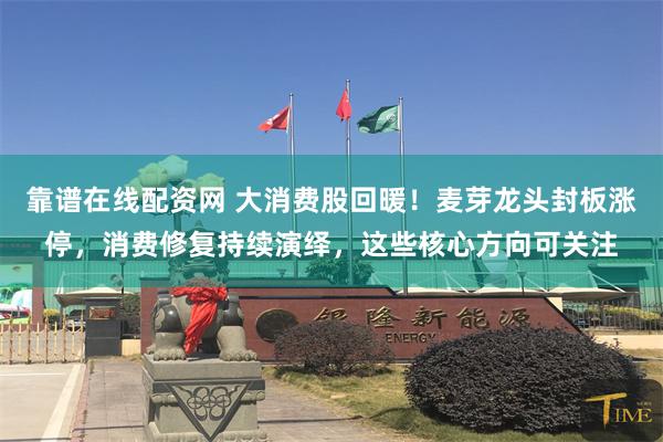 靠谱在线配资网 大消费股回暖！麦芽龙头封板涨停，消费修复持续演绎，这些核心方向可关注
