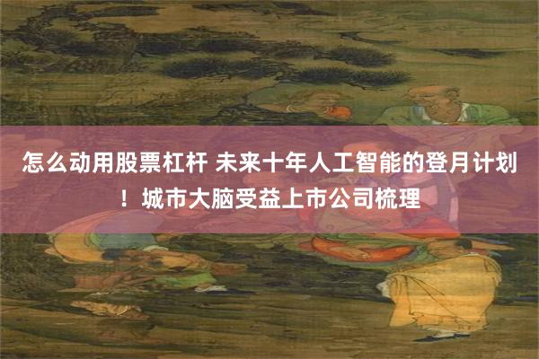 怎么动用股票杠杆 未来十年人工智能的登月计划！城市大脑受益上市公司梳理