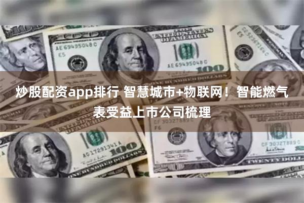 炒股配资app排行 智慧城市+物联网！智能燃气表受益上市公司梳理