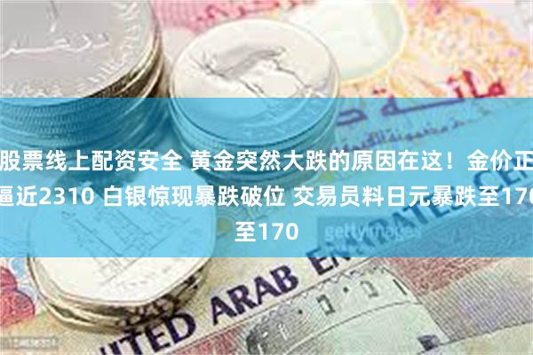 股票线上配资安全 黄金突然大跌的原因在这！金价正逼近2310 白银惊现暴跌破位 交易员料日元暴跌至170