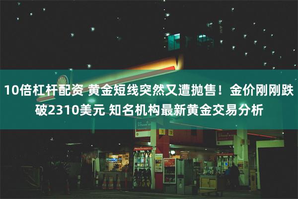 10倍杠杆配资 黄金短线突然又遭抛售！金价刚刚跌破2310美元 知名机构最新黄金交易分析