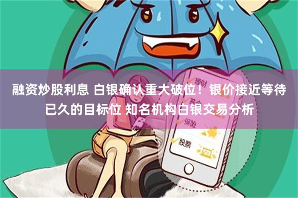 融资炒股利息 白银确认重大破位！银价接近等待已久的目标位 知名机构白银交易分析