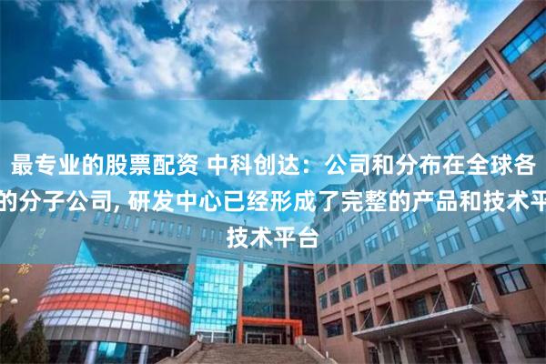 最专业的股票配资 中科创达：公司和分布在全球各地的分子公司, 研发中心已经形成了完整的产品和技术平台