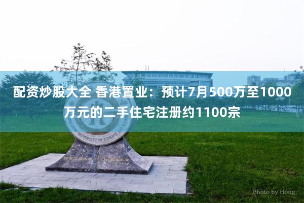 配资炒股大全 香港置业：预计7月500万至1000万元的二手住宅注册约1100宗