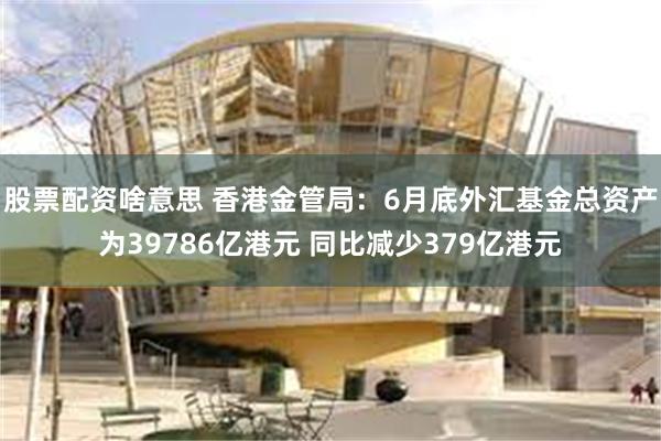 股票配资啥意思 香港金管局：6月底外汇基金总资产为39786亿港元 同比减少379亿港元
