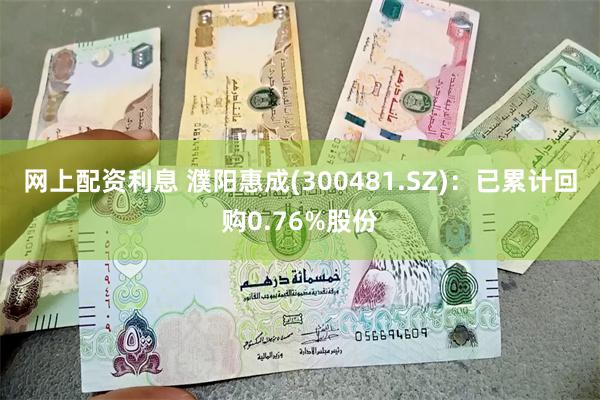 网上配资利息 濮阳惠成(300481.SZ)：已累计回购0.76%股份