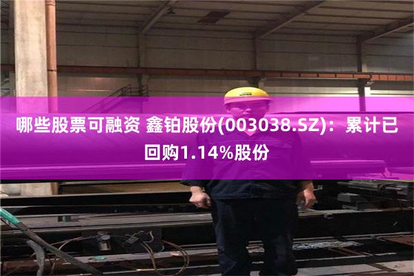 哪些股票可融资 鑫铂股份(003038.SZ)：累计已回购1.14%股份