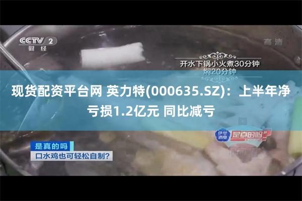 现货配资平台网 英力特(000635.SZ)：上半年净亏损1.2亿元 同比减亏
