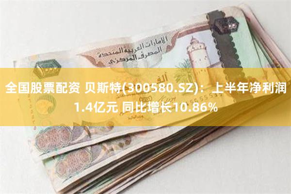 全国股票配资 贝斯特(300580.SZ)：上半年净利润1.4亿元 同比增长10.86%