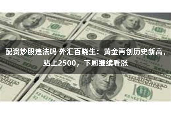 配资炒股违法吗 外汇百晓生：黄金再创历史新高，站上2500，下周继续看涨