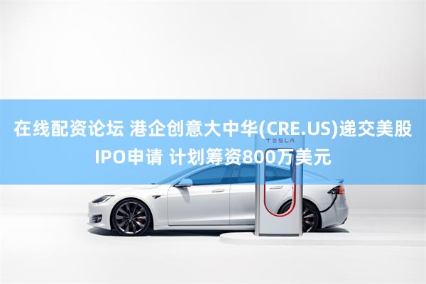 在线配资论坛 港企创意大中华(CRE.US)递交美股IPO申请 计划筹资800万美元
