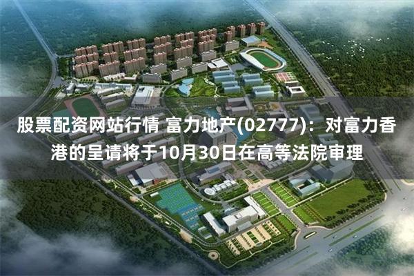 股票配资网站行情 富力地产(02777)：对富力香港的呈请将于10月30日在高等法院审理