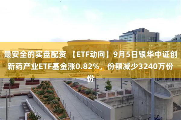 最安全的实盘配资 【ETF动向】9月5日银华中证创新药产业ETF基金涨0.82%，份额减少3240万份
