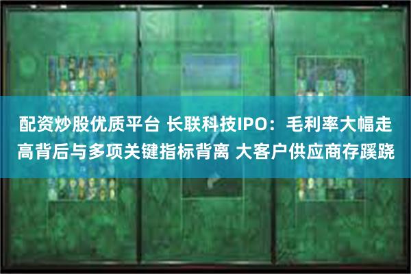 配资炒股优质平台 长联科技IPO：毛利率大幅走高背后与多项关键指标背离 大客户供应商存蹊跷