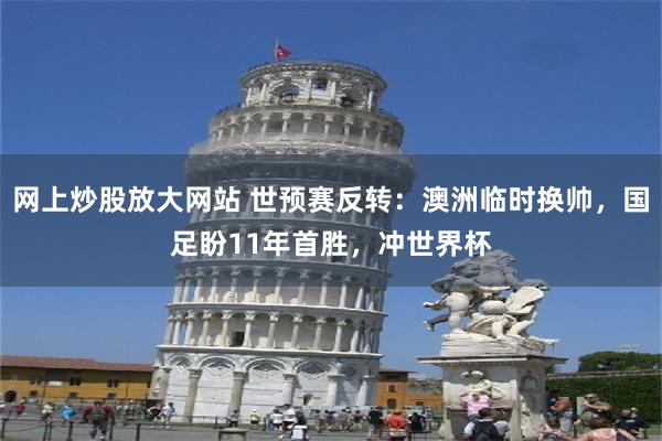 网上炒股放大网站 世预赛反转：澳洲临时换帅，国足盼11年首胜，冲世界杯