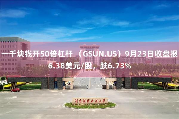 一千块钱开50倍杠杆 （GSUN.US）9月23日收盘报6.38美元/股，跌6.73%