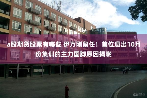 a股期货股票有哪些 伊万刚留任！首位退出10月份集训的主力国脚原因揭晓