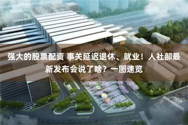 强大的股票配资 事关延迟退休、就业！人社部最新发布会说了啥？一图速览
