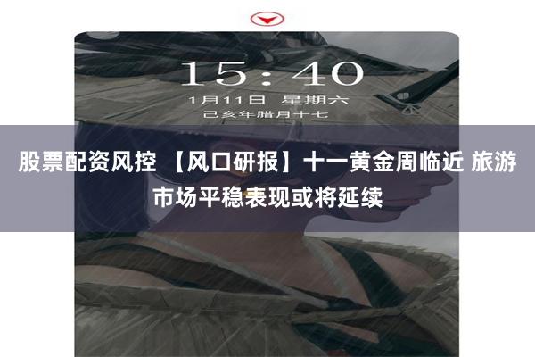 股票配资风控 【风口研报】十一黄金周临近 旅游市场平稳表现或将延续