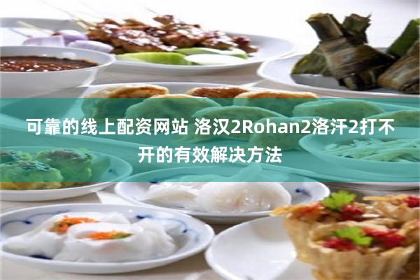 可靠的线上配资网站 洛汉2Rohan2洛汗2打不开的有效解决方法