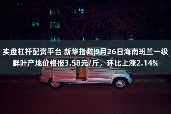 实盘杠杆配资平台 新华指数|9月26日海南斑兰一级鲜叶产地价格报3.58元/斤，环比上涨2.14%