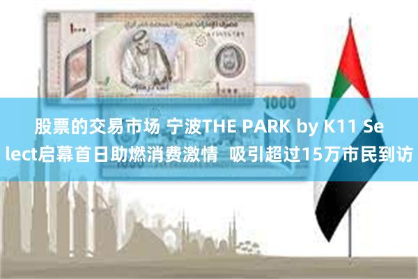 股票的交易市场 宁波THE PARK by K11 Select启幕首日助燃消费激情  吸引超过15万市民到访