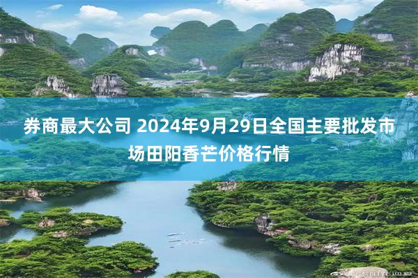 券商最大公司 2024年9月29日全国主要批发市场田阳香芒价格行情