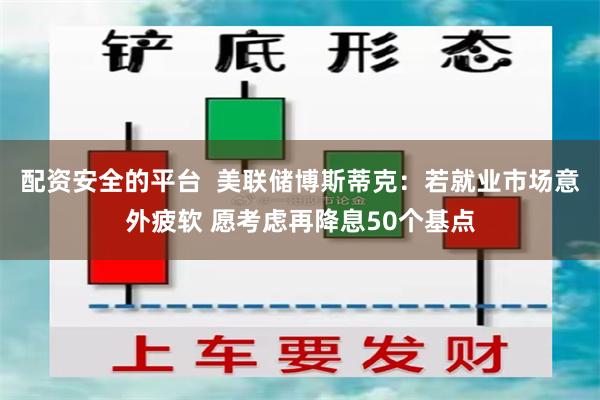 配资安全的平台  美联储博斯蒂克：若就业市场意外疲软 愿考虑再降息50个基点