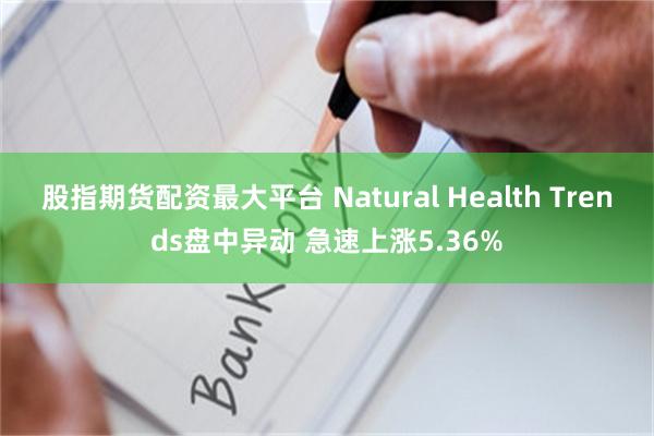 股指期货配资最大平台 Natural Health Trends盘中异动 急速上涨5.36%