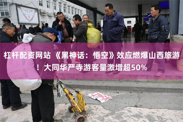 杠杆配资网站 《黑神话：悟空》效应燃爆山西旅游！大同华严寺游客量激增超50%