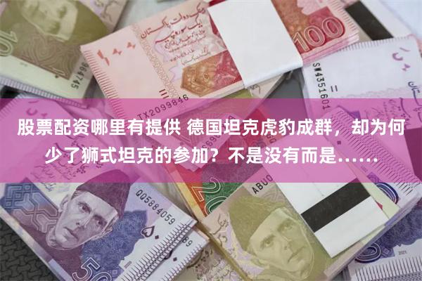 股票配资哪里有提供 德国坦克虎豹成群，却为何少了狮式坦克的参加？不是没有而是……