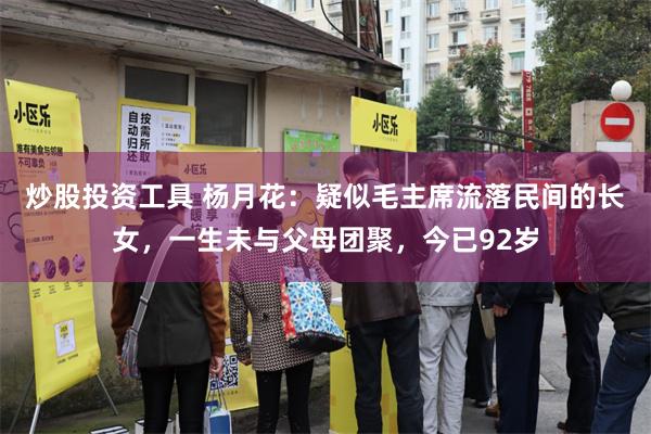 炒股投资工具 杨月花：疑似毛主席流落民间的长女，一生未与父母团聚，今已92岁