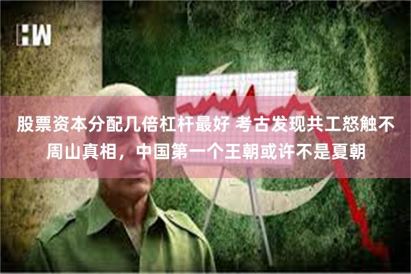 股票资本分配几倍杠杆最好 考古发现共工怒触不周山真相，中国第一个王朝或许不是夏朝