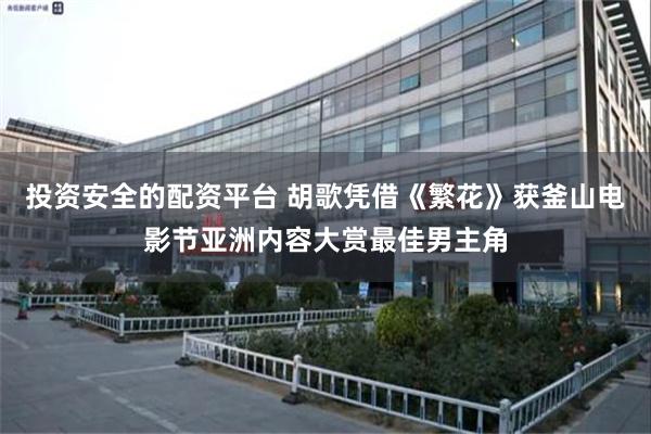 投资安全的配资平台 胡歌凭借《繁花》获釜山电影节亚洲内容大赏最佳男主角