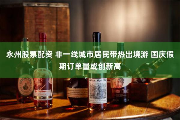 永州股票配资 非一线城市居民带热出境游 国庆假期订单量或创新高