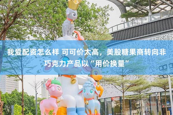 我爱配资怎么样 可可价太高，美股糖果商转向非巧克力产品以“用价换量”