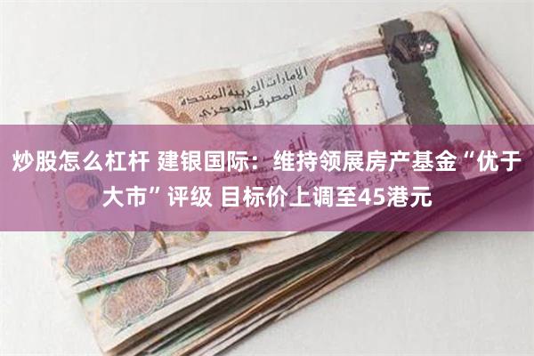 炒股怎么杠杆 建银国际：维持领展房产基金“优于大市”评级 目标价上调至45港元