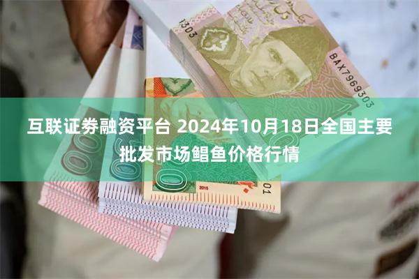 互联证劵融资平台 2024年10月18日全国主要批发市场鲳鱼价格行情